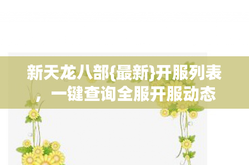 新天龙八部{最新}开服列表,一键查询全服开服动态 新天龙八部{最新}开服列表,一键查询全服开服动态
