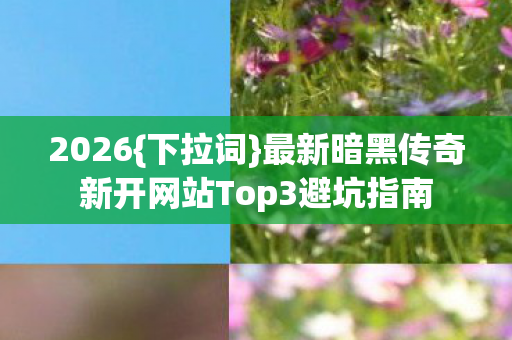 2026{下拉词}最新暗黑传奇新开网站Top3避坑指南