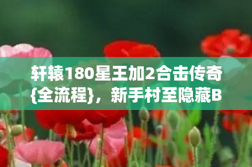 轩辕180星王加2合击传奇{全流程}，新手村至隐藏BOSS攻略