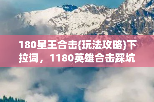 180星王合击{玩法攻略}下拉词，1180英雄合击踩坑实录