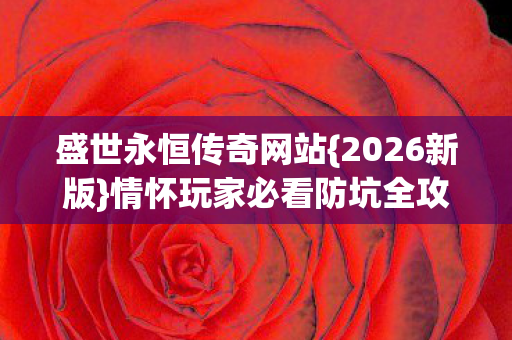 盛世永恒传奇网站{2026新版}情怀玩家必看防坑全攻略