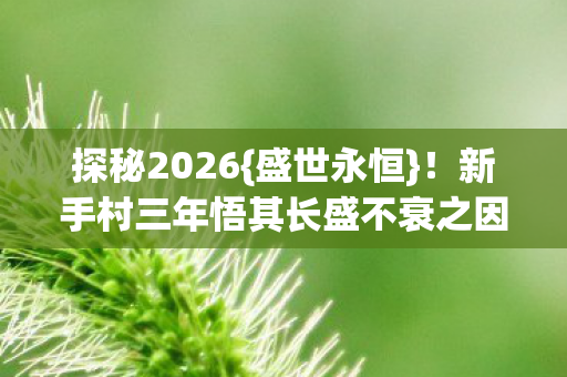 探秘2026{盛世永恒}！新手村三年悟其长盛不衰之因