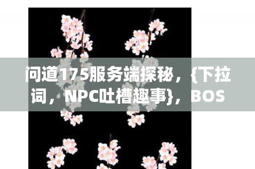 问道175服务端探秘,{下拉词,NPC吐槽趣事},BOSS卖萌成精啦 问道175服务端探秘,{下拉词,NPC吐槽趣事},BOSS卖萌成精啦