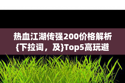 热血江湖传强200价格解析图片