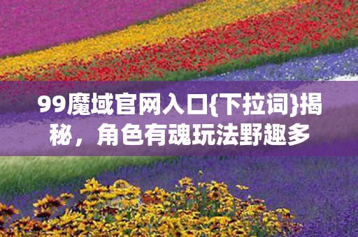 角色有魂玩法野趣多图片