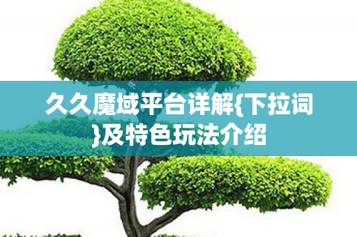 久久魔域平台详解{下拉词}及特色玩法介绍