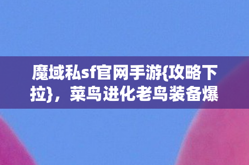 魔域私sf官网手游{攻略下拉},菜鸟进化老鸟装备爆满心得 魔域私sf官网手游{攻略下拉},菜鸟进化老鸟装备爆满心得