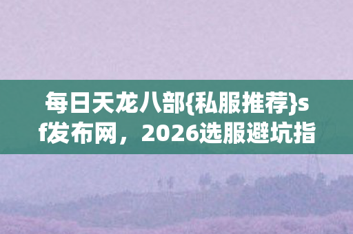 每日天龙八部{私服推荐}sf发布网,2026选服避坑指南必看 每日天龙八部{私服推荐}sf发布网,2026选服避坑指南必看