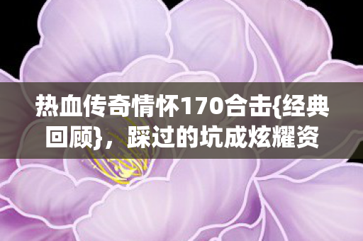 热血传奇情怀170合击{经典回顾},踩过的坑成炫耀资本! 热血传奇情怀170合击{经典回顾},踩过的坑成炫耀资本!