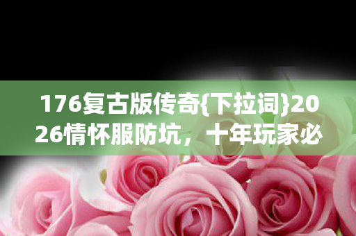 176复古版传奇{下拉词}2026情怀服防坑,十年玩家必看! 176复古版传奇{下拉词}2026情怀服防坑,十年玩家必看!