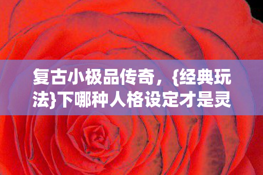 复古小极品传奇,{经典玩法}下哪种人格设定才是灵魂? 复古小极品传奇,{经典玩法}下哪种人格设定才是灵魂?