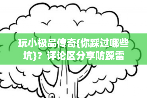 玩小极品传奇{你踩过哪些坑}?评论区分享防踩雷 玩小极品传奇{你踩过哪些坑}?评论区分享防踩雷