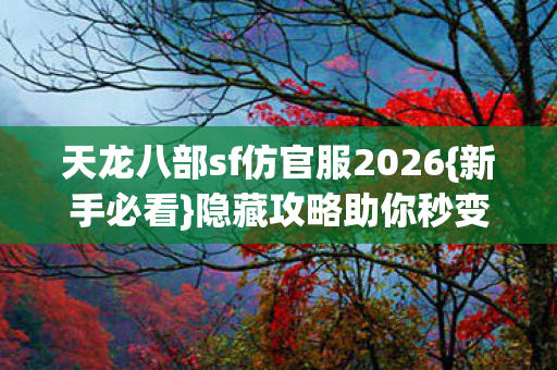 天龙八部sf仿官服2026{新手必看}隐藏攻略助你秒变高手 天龙八部sf仿官服2026{新手必看}隐藏攻略助你秒变高手