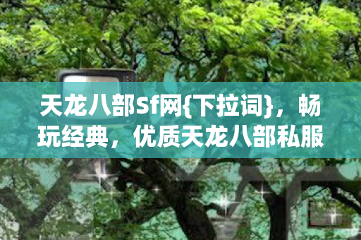 天龙八部Sf网{下拉词},畅玩经典,优质天龙八部私服推荐 天龙八部Sf网{下拉词},畅玩经典,优质天龙八部私服推荐