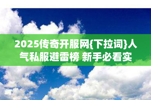 2025传奇开服网{下拉词}人气私服避雷榜 新手必看实测 2025传奇开服网{下拉词}人气私服避雷榜 新手必看实测