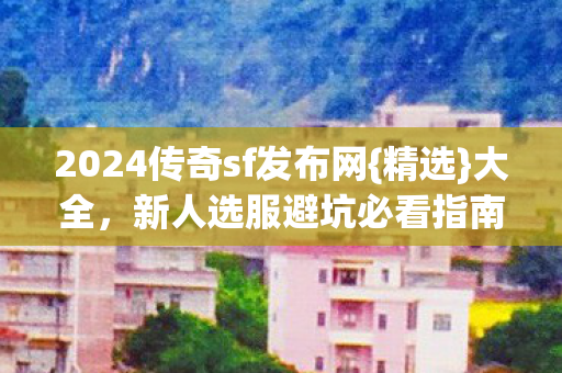 2024传奇sf发布网{精选}大全,新人选服避坑必看指南 2024传奇sf发布网{精选}大全,新人选服避坑必看指南