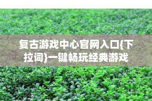 复古游戏中心官网入口{下拉词}一键畅玩经典游戏 复古游戏中心官网入口{下拉词}一键畅玩经典游戏