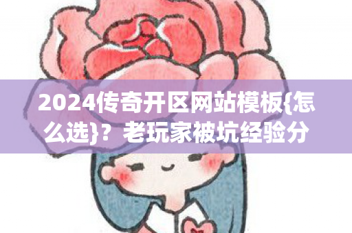 2024传奇开区网站模板{怎么选}?老玩家被坑经验分享 2024传奇开区网站模板{怎么选}?老玩家被坑经验分享