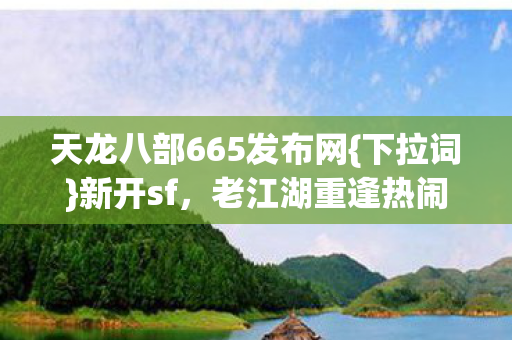 天龙八部665发布网{下拉词}新开sf，老江湖重逢热闹非凡