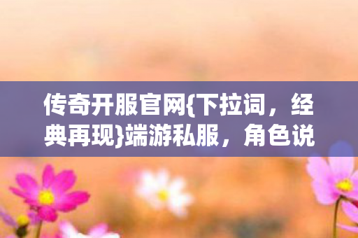 传奇开服官网{下拉词，经典再现}端游私服，角色说话添灵魂