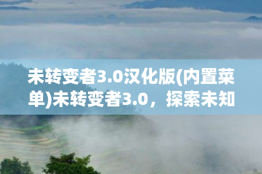 未转变者3.0汉化版(内置菜单)未转变者3.0,探索未知世界的冒险之旅,未转变者3.0汉化版,探索未知世界的冒险之旅 未转变者3.0汉化版(内置菜单)未转变者3.0,探索未知世界的冒险之旅,未转变者3.0汉化版,探索未知世界的冒险之旅