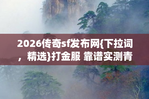 2026传奇sf发布网{下拉词,精选}打金服 靠谱实测青春回忆 2026传奇sf发布网{下拉词,精选}打金服 靠谱实测青春回忆