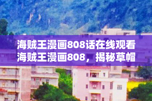 海贼王漫画808话在线观看海贼王漫画808,揭秘草帽一伙的终极冒险,海贼王漫画808话,草帽一伙终极冒险揭秘 海贼王漫画808话在线观看海贼王漫画808,揭秘草帽一伙的终极冒险,海贼王漫画808话,草帽一伙终极冒险揭秘