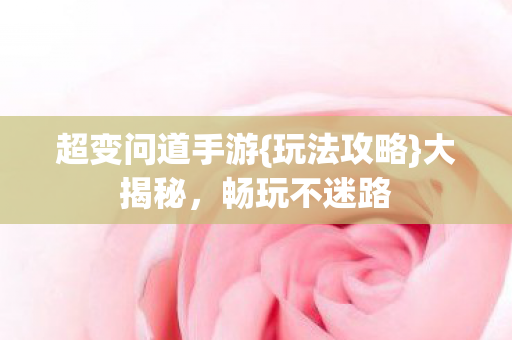 超变问道手游{玩法攻略}大揭秘,畅玩不迷路 超变问道手游{玩法攻略}大揭秘,畅玩不迷路