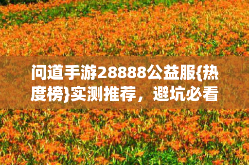问道手游28888公益服{热度榜}实测推荐,避坑必看! 问道手游28888公益服{热度榜}实测推荐,避坑必看!