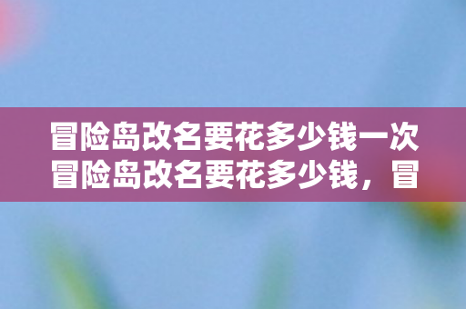 冒险岛改名要花多少钱一次冒险岛改名要花多少钱,冒险岛改名所需费用 冒险岛改名要花多少钱一次冒险岛改名要花多少钱,冒险岛改名所需费用
