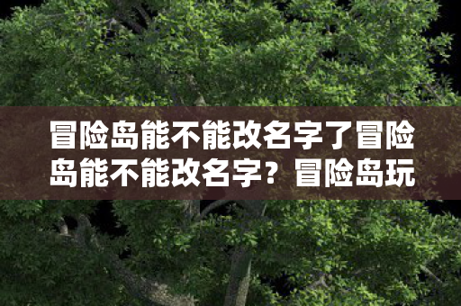 冒险岛能不能改名字了冒险岛能不能改名字?冒险岛玩家可改名,如何操作及注意事项 冒险岛能不能改名字了冒险岛能不能改名字?冒险岛玩家可改名,如何操作及注意事项
