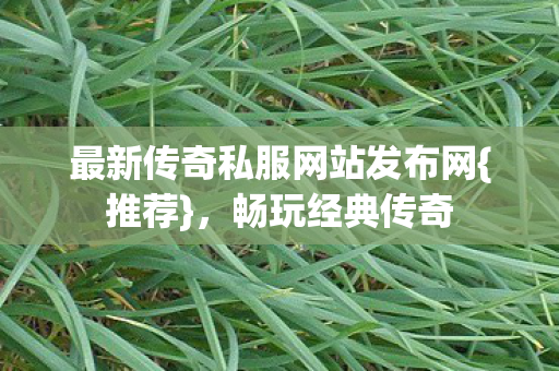 最新传奇私服网站发布网{推荐},畅玩经典传奇 最新传奇私服网站发布网{推荐},畅玩经典传奇