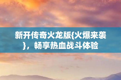 新开传奇火龙版{火爆来袭},畅享热血战斗体验 新开传奇火龙版{火爆来袭},畅享热血战斗体验