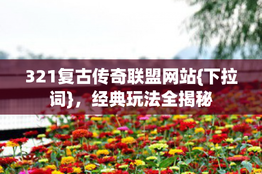321复古传奇联盟网站{下拉词}，经典玩法全揭秘