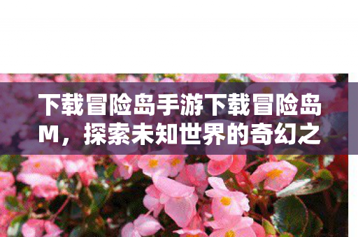 下载冒险岛手游下载冒险岛M,探索未知世界的奇幻之旅,冒险岛M,探索未知世界的奇幻之旅 下载冒险岛手游下载冒险岛M,探索未知世界的奇幻之旅,冒险岛M,探索未知世界的奇幻之旅