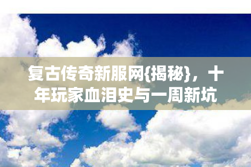 复古传奇新服网{揭秘}，十年玩家血泪史与一周新坑