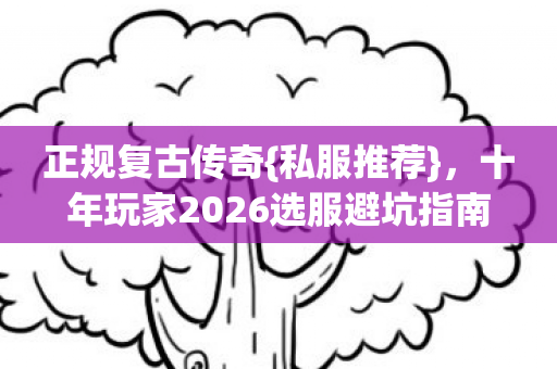 正规复古传奇{私服推荐}，十年玩家2026选服避坑指南