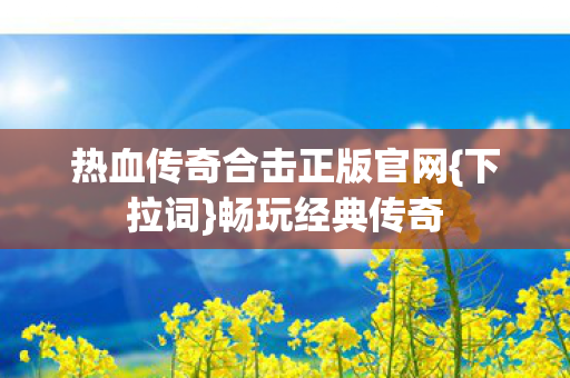热血传奇合击正版官网{下拉词}畅玩经典传奇 热血传奇合击正版官网{下拉词}畅玩经典传奇