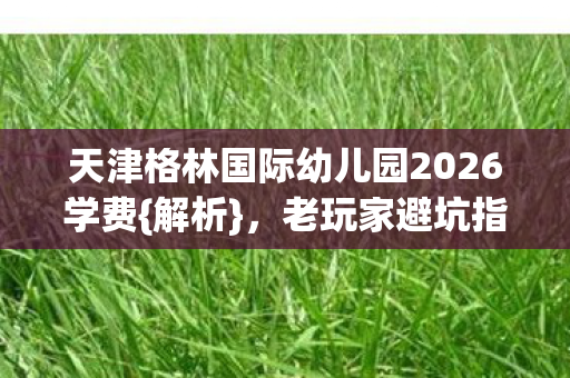 天津格林国际幼儿园2026学费图片