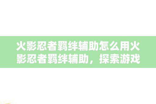 火影忍者羁绊辅助怎么用火影忍者羁绊辅助，探索游戏中的策略与技巧，探索火影忍者羁绊辅助，游戏中的策略与技巧