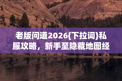 老版问道2026{下拉词}私服攻略,新手至隐藏地图经验分享 老版问道2026{下拉词}私服攻略,新手至隐藏地图经验分享