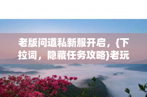 老版问道私新服开启，{下拉词，隐藏任务攻略}老玩家回忆满满