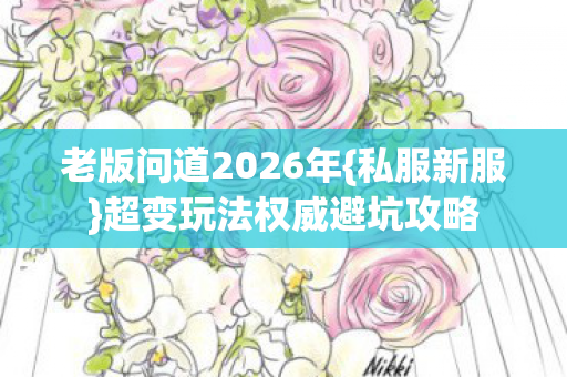 老版问道2026年{私服新服}超变玩法权威避坑攻略