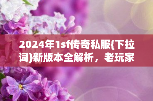 2024年1sf传奇私服{下拉词}新版本全解析,老玩家推荐 2024年1sf传奇私服{下拉词}新版本全解析,老玩家推荐