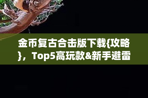 金币复古合击版下载{攻略}，Top5高玩款&新手避雷指南