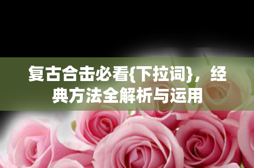复古合击必看{下拉词}，经典方法全解析与运用
