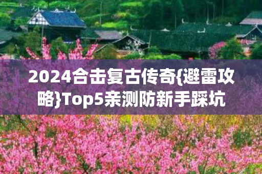 2024合击复古传奇{避雷攻略}Top5亲测防新手踩坑 2024合击复古传奇{避雷攻略}Top5亲测防新手踩坑