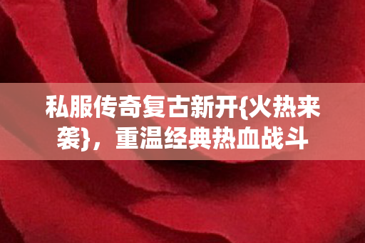 私服传奇复古新开{火热来袭},重温经典热血战斗 私服传奇复古新开{火热来袭},重温经典热血战斗