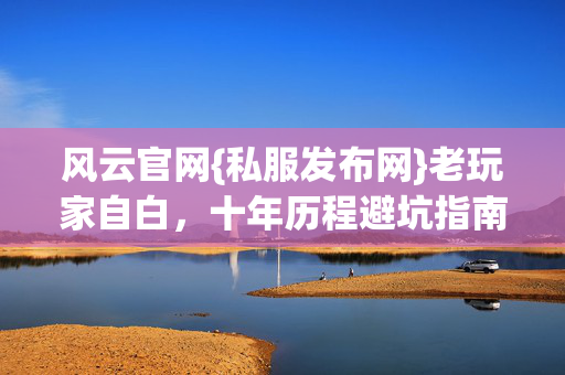 风云官网{私服发布网}老玩家自白，十年历程避坑指南