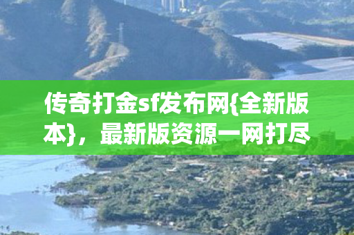 传奇打金sf发布网{全新版本}，最新版资源一网打尽